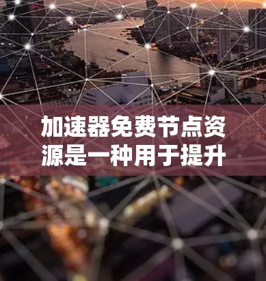 加速器免费节点资源是一种用于提升手机或电脑性能的工具，它不仅能够通过加速器提升数据传输速度，还能连接到免费的网络资源，如Wi-Fi或3G/4G网络。以下是对该概念的详细说明