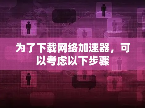 为了下载网络加速器，可以考虑以下步骤