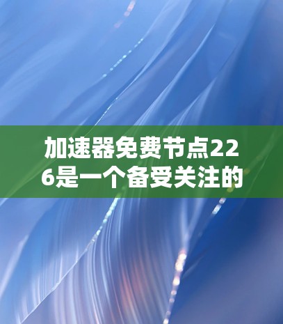加速器免费节点226是一个备受关注的AI加速器项目，旨在为用户提供高效的数据处理工具，无需额外硬件支持。以下是对其的详细分析