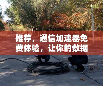 推荐，通信加速器免费体验，让你的数据传输更快更轻松