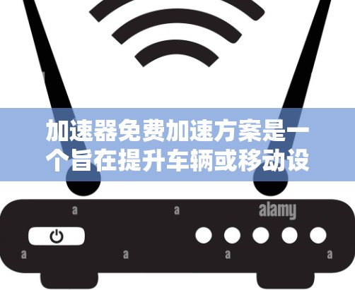 加速器免费加速方案是一个旨在提升车辆或移动设备速度的技术工具，通常涉及免费加速方案，这些方案可能针对特定用户或平台开放使用。以下是对此问题的详细分析和解决方案
